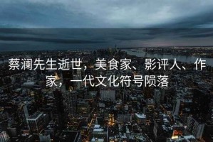 蔡瀾先生逝世，美食家、影評人、作家，一代文化符號隕落