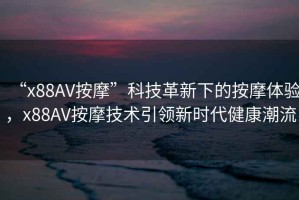 “x88AV按摩”科技革新下的按摩體驗，x88AV按摩技術(shù)引領(lǐng)新時(shí)代健康潮流