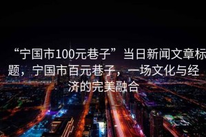 “寧國市100元巷子”當日新聞文章標題，寧國市百元巷子，一場(chǎng)文化與經(jīng)濟的完美融合