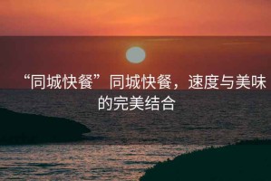 “同城快餐”同城快餐，速度與美味的完美結合