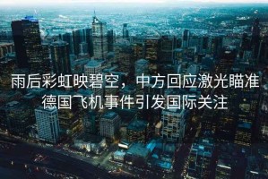 雨后彩虹映碧空，中方回應激光瞄準德國飛機事件引發(fā)國際關(guān)注