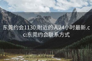 東莞約會(huì )1130.附近的人24小時(shí)最新.cc:東莞約會(huì )聯(lián)系方式