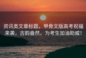 資訊類(lèi)文章標題，甲骨文版高考祝福來(lái)襲，古韻盎然，為考生加油助威！