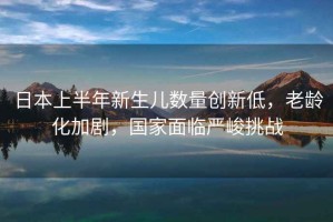 日本上半年新生兒數量創(chuàng  )新低，老齡化加劇，國家面臨嚴峻挑戰