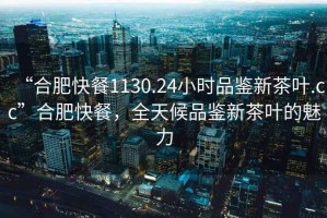 “合肥快餐1130.24小時(shí)品鑒新茶葉.cc”合肥快餐，全天候品鑒新茶葉的魅力
