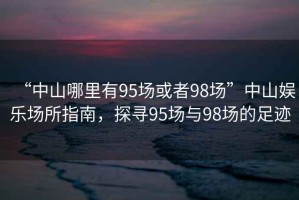 “中山哪里有95場(chǎng)或者98場(chǎng)”中山娛樂(lè )場(chǎng)所指南，探尋95場(chǎng)與98場(chǎng)的足跡