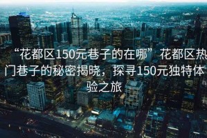 “花都區150元巷子的在哪”花都區熱門(mén)巷子的秘密揭曉，探尋150元獨特體驗之旅