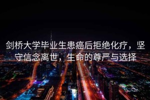 劍橋大學(xué)畢業(yè)生患癌后拒絕化療，堅守信念離世，生命的尊嚴與選擇