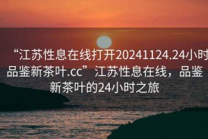 “江蘇性息在線(xiàn)打開(kāi)20241124.24小時(shí)品鑒新茶葉.cc”江蘇性息在線(xiàn)，品鑒新茶葉的24小時(shí)之旅