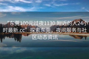“東莞100元過(guò)夜1130.附近的人24小時(shí)最新.cc”探索東莞，夜間服務(wù)與社區動(dòng)態(tài)資訊