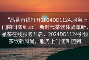 “品茶再線(xiàn)打開(kāi)2024DD1124.服務(wù)上門(mén)隨叫隨到.cc”新時(shí)代茶飲體驗革新，品茶在線(xiàn)服務(wù)開(kāi)啟，2024DD1124引領(lǐng)茶飲新風(fēng)尚，服務(wù)上門(mén)隨叫隨到