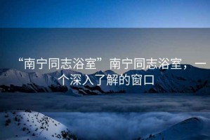 “南寧同志浴室”南寧同志浴室，一個(gè)深入了解的窗口