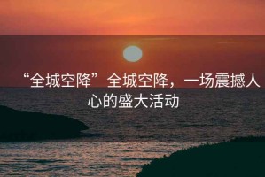 “全城空降”全城空降，一場(chǎng)震撼人心的盛大活動(dòng)