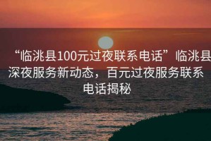 “臨洮縣100元過(guò)夜聯(lián)系電話(huà)”臨洮縣深夜服務(wù)新動(dòng)態(tài)，百元過(guò)夜服務(wù)聯(lián)系電話(huà)揭秘