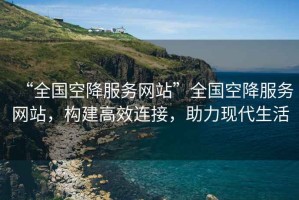 “全國空降服務(wù)網(wǎng)站”全國空降服務(wù)網(wǎng)站，構建高效連接，助力現代生活