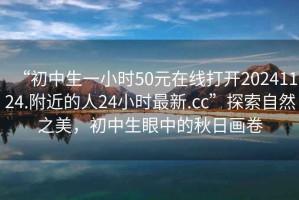 “初中生一小時(shí)50元在線(xiàn)打開(kāi)20241124.附近的人24小時(shí)最新.cc”探索自然之美，初中生眼中的秋日畫(huà)卷
