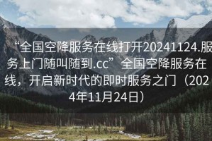 “全國空降服務(wù)在線(xiàn)打開(kāi)20241124.服務(wù)上門(mén)隨叫隨到.cc”全國空降服務(wù)在線(xiàn)，開(kāi)啟新時(shí)代的即時(shí)服務(wù)之門(mén)（2024年11月24日）
