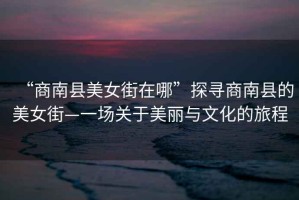 “商南縣美女街在哪”探尋商南縣的美女街—一場(chǎng)關(guān)于美麗與文化的旅程