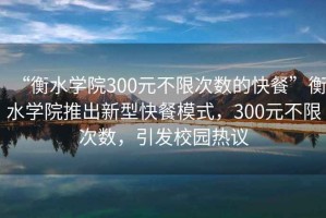 “衡水學(xué)院300元不限次數的快餐”衡水學(xué)院推出新型快餐模式，300元不限次數，引發(fā)校園熱議