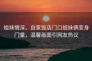 姐妹情深，自家飯店門(mén)口姐妹倆變身門(mén)童，溫馨畫(huà)面引網(wǎng)友熱議