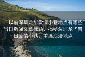 “以前深圳龍華愛(ài)情小巷地點(diǎn)有哪些”當日新聞文章標題，揭秘深圳龍華昔日愛(ài)情小巷，重溫浪漫地點(diǎn)
