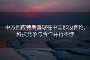 中方回應特朗普球在中國那邊言論，科技競爭與合作并行不悖