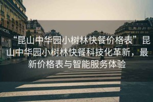 “昆山中華園小樹(shù)林快餐價(jià)格表”昆山中華園小樹(shù)林快餐科技化革新，最新價(jià)格表與智能服務(wù)體驗