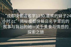 “成都快餐店名字1130.喜歡的妹子24小時(shí).cc”揭秘成都快餐店名字背后的故事與背后的她—關(guān)于美食與情感的探索之旅