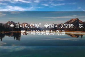 “全國可以空降”全國可以空降，探索未知的美景與奇遇