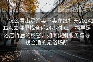 “怎么看出足浴賣(mài)不賣(mài)在線(xiàn)打開(kāi)20241124.去哪里找合適24小時(shí).cc”探尋足浴店背后的秘密，如何識別服務(wù)與尋找合適的足浴場(chǎng)所