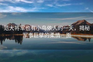 范大將軍也有小鳥(niǎo)依人的一天，揭秘軍事巨擘的柔情一面