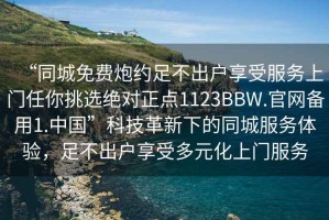 “同城免費炮約足不出戶(hù)享受服務(wù)上門(mén)任你挑選絕對正點(diǎn)1123BBW.官網(wǎng)備用1.中國”科技革新下的同城服務(wù)體驗，足不出戶(hù)享受多元化上門(mén)服務(wù)