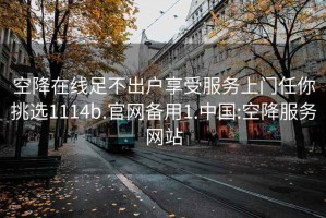 空降在線(xiàn)足不出戶(hù)享受服務(wù)上門(mén)任你挑選1114b.官網(wǎng)備用1.中國:空降服務(wù)網(wǎng)站