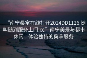 “南寧桑拿在線(xiàn)打開(kāi)2024DD1126.隨叫隨到服務(wù)上門(mén).cc”南寧美景與都市休閑—體驗獨特的桑拿服務(wù)