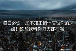 每日必飲，卻不知正悄悄腐蝕你的牙齒！這些飲料你每天都在喝！