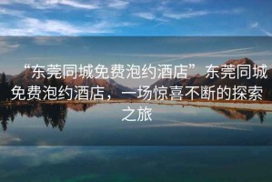 “東莞同城免費泡約酒店”東莞同城免費泡約酒店，一場(chǎng)驚喜不斷的探索之旅