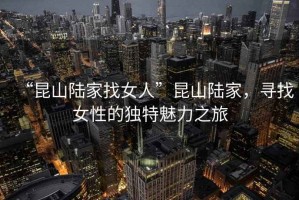 “昆山陸家找女人”昆山陸家，尋找女性的獨特魅力之旅