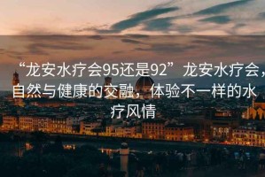 “龍安水療會(huì )95還是92”龍安水療會(huì )，自然與健康的交融，體驗不一樣的水療風(fēng)情