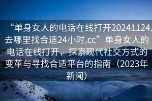“單身女人的電話(huà)在線(xiàn)打開(kāi)20241124.去哪里找合適24小時(shí).cc”單身女人的電話(huà)在線(xiàn)打開(kāi)，探索現代社交方式的變革與尋找合適平臺的指南（2023年新聞）