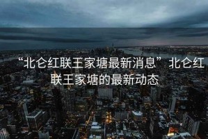 “北侖紅聯(lián)王家塘最新消息”北侖紅聯(lián)王家塘的最新動(dòng)態(tài)