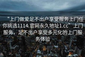 “上門(mén)做愛(ài)足不出戶(hù)享受服務(wù)上門(mén)任你挑選1114.官網(wǎng)永久地址1.cc”上門(mén)服務(wù)，足不出戶(hù)享受多元化的上門(mén)服務(wù)體驗