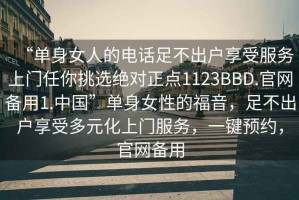 “單身女人的電話(huà)足不出戶(hù)享受服務(wù)上門(mén)任你挑選絕對正點(diǎn)1123BBD.官網(wǎng)備用1.中國”單身女性的福音，足不出戶(hù)享受多元化上門(mén)服務(wù)，一鍵預約，官網(wǎng)備用