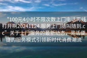 “100元4小時(shí)不限次數上門(mén)電話(huà)再線(xiàn)打開(kāi)啊20241124.服務(wù)上門(mén)隨叫隨到.cc”關(guān)于上門(mén)服務(wù)的最新動(dòng)態(tài)，靈活便捷的服務(wù)模式引領(lǐng)新時(shí)代消費潮流