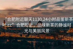 “合肥附近聊天1130.24小時(shí)品鑒新茶葉.cc”合肥附近，品味新茶的靜謐時(shí)光與美麗風(fēng)景