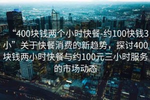 “400塊錢(qián)兩個(gè)小時(shí)快餐-約100快錢(qián)3小”關(guān)于快餐消費的新趨勢，探討400塊錢(qián)兩小時(shí)快餐與約100元三小時(shí)服務(wù)的市場(chǎng)動(dòng)態(tài)