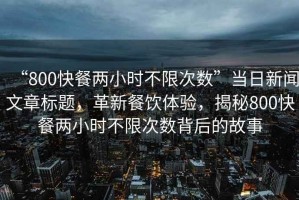 “800快餐兩小時(shí)不限次數”當日新聞文章標題，革新餐飲體驗，揭秘800快餐兩小時(shí)不限次數背后的故事
