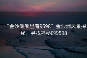 “金沙洲哪里有9598”金沙洲風(fēng)景探秘，尋找神秘的9598