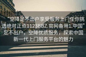 “空降足不出戶(hù)享受服務(wù)上門(mén)任你挑選絕對正點(diǎn)1123BBZ.官網(wǎng)備用1.中國”足不出戶(hù)，空降優(yōu)質(zhì)服務(wù)，探索中國新一代上門(mén)服務(wù)平臺的魅力