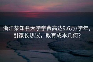 浙江某知名大學(xué)學(xué)費高達9.6萬(wàn)/學(xué)年，引家長(cháng)熱議，教育成本幾何？