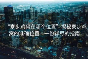 “寮步雞窩在哪個(gè)位置”揭秘寮步雞窩的準確位置—一份詳盡的指南